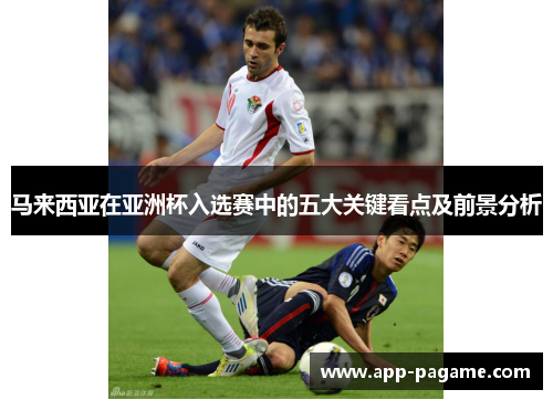 马来西亚在亚洲杯入选赛中的五大关键看点及前景分析