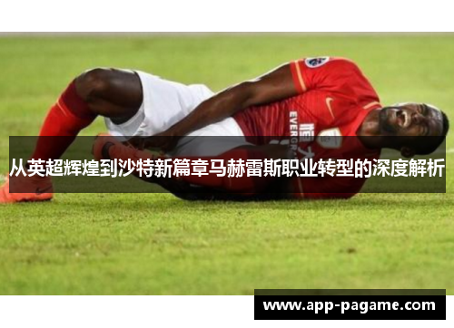 从英超辉煌到沙特新篇章马赫雷斯职业转型的深度解析