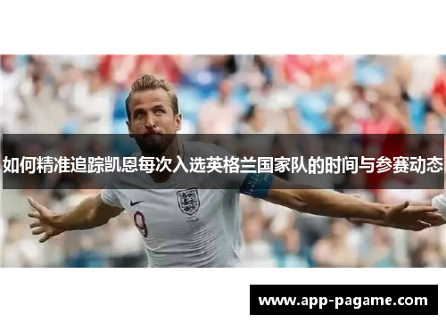 如何精准追踪凯恩每次入选英格兰国家队的时间与参赛动态