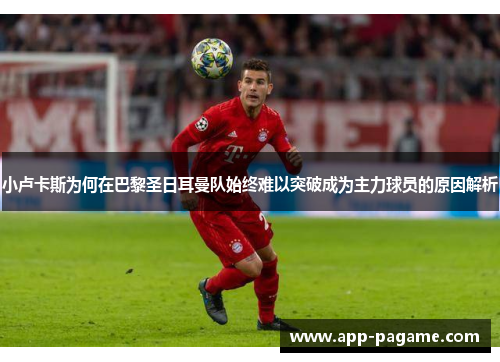 小卢卡斯为何在巴黎圣日耳曼队始终难以突破成为主力球员的原因解析