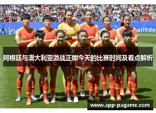 阿根廷与澳大利亚激战正酣今天的比赛时间及看点解析