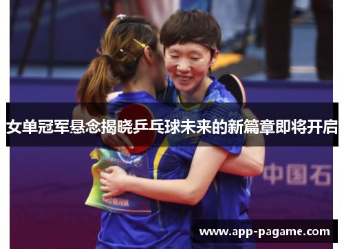 女单冠军悬念揭晓乒乓球未来的新篇章即将开启
