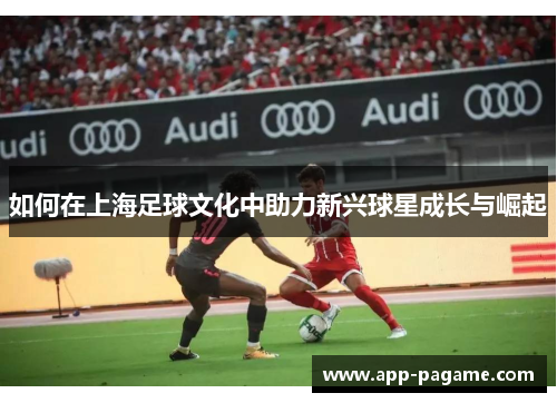 如何在上海足球文化中助力新兴球星成长与崛起