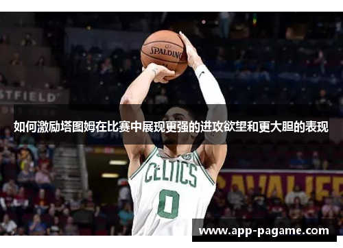 如何激励塔图姆在比赛中展现更强的进攻欲望和更大胆的表现