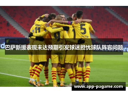 巴萨新援表现未达预期引发球迷担忧球队阵容问题