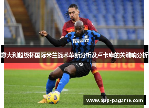 意大利超级杯国际米兰战术革新分析及卢卡库的关键响分析 意大利超级杯国际米兰战术革新分析及卢卡库的关键响分析