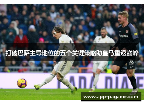 打破巴萨主导地位的五个关键策略助皇马重返巅峰