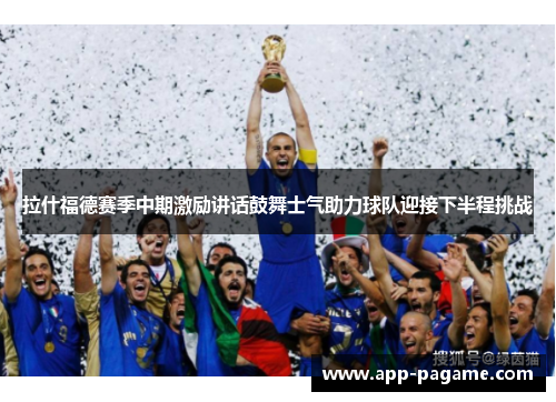拉什福德赛季中期激励讲话鼓舞士气助力球队迎接下半程挑战 拉什福德赛季中期激励讲话鼓舞士气助力球队迎接下半程挑战