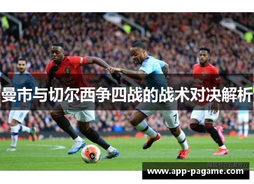 曼市与切尔西争四战的战术对决解析