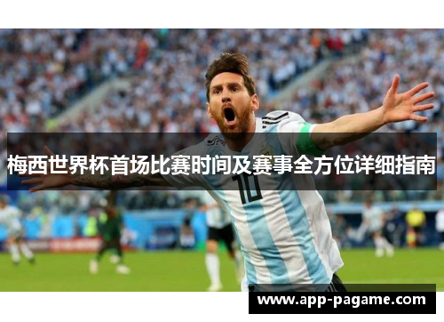 梅西世界杯首场比赛时间及赛事全方位详细指南 梅西世界杯首场比赛时间及赛事全方位详细指南