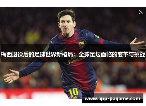 梅西退役后的足球世界新格局：全球足坛面临的变革与挑战