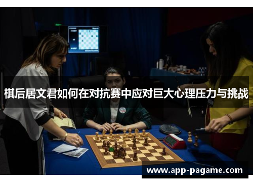 棋后居文君如何在对抗赛中应对巨大心理压力与挑战 棋后居文君如何在对抗赛中应对巨大心理压力与挑战