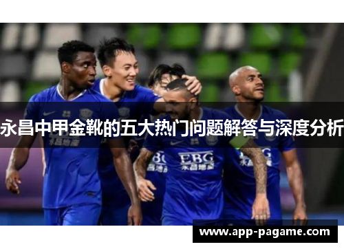 永昌中甲金靴的五大热门问题解答与深度分析 永昌中甲金靴的五大热门问题解答与深度分析