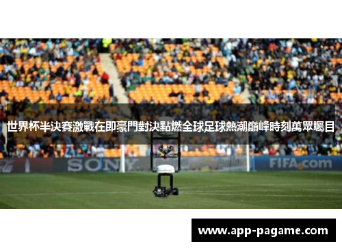 世界杯半決賽激戰在即豪門對決點燃全球足球熱潮巔峰時刻萬眾矚目 世界杯半決賽激戰在即豪門對決點燃全球足球熱潮巔峰時刻萬眾矚目