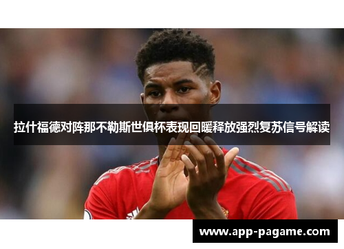 拉什福德对阵那不勒斯世俱杯表现回暖释放强烈复苏信号解读