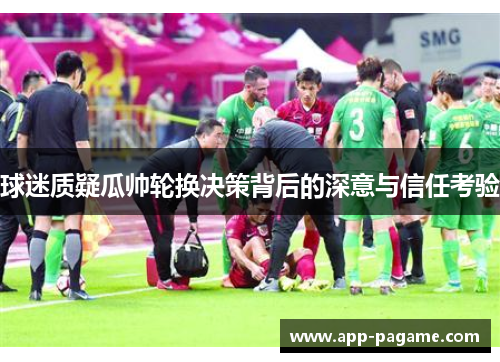 球迷质疑瓜帅轮换决策背后的深意与信任考验