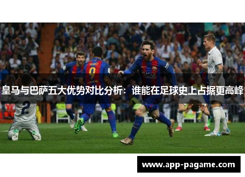 皇马与巴萨五大优势对比分析：谁能在足球史上占据更高峰