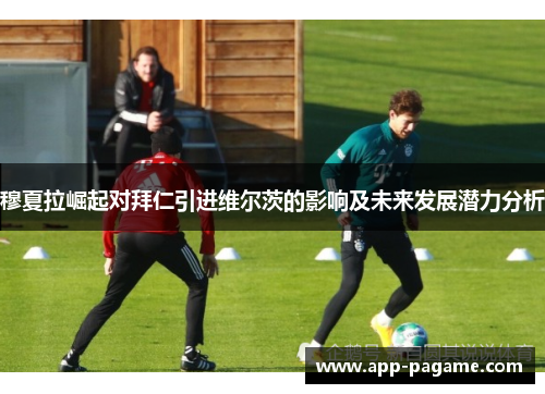 穆夏拉崛起对拜仁引进维尔茨的影响及未来发展潜力分析