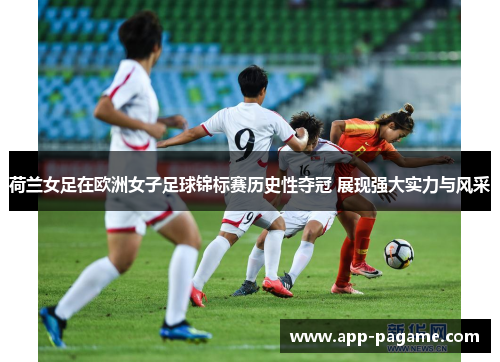 荷兰女足在欧洲女子足球锦标赛历史性夺冠 展现强大实力与风采