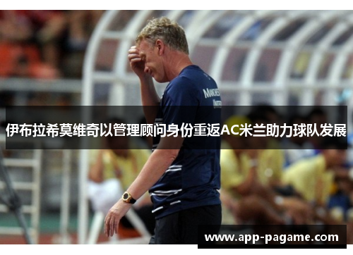 伊布拉希莫维奇以管理顾问身份重返AC米兰助力球队发展