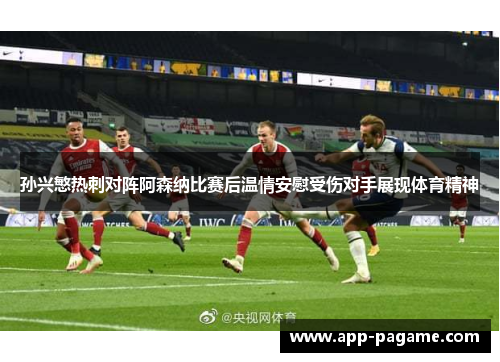 孙兴慜热刺对阵阿森纳比赛后温情安慰受伤对手展现体育精神