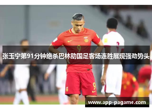 张玉宁第91分钟绝杀巴林助国足客场连胜展现强劲势头
