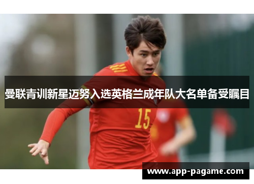 曼联青训新星迈努入选英格兰成年队大名单备受瞩目