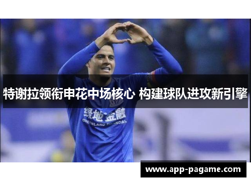 特谢拉领衔申花中场核心 构建球队进攻新引擎