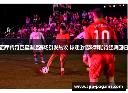 西甲传奇巨星重返赛场引发热议 球迷激情澎湃期待经典回归