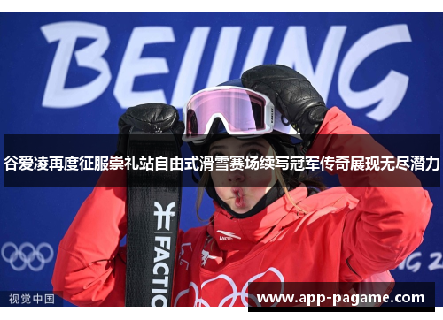 谷爱凌再度征服崇礼站自由式滑雪赛场续写冠军传奇展现无尽潜力