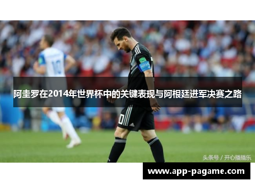 阿圭罗在2014年世界杯中的关键表现与阿根廷进军决赛之路