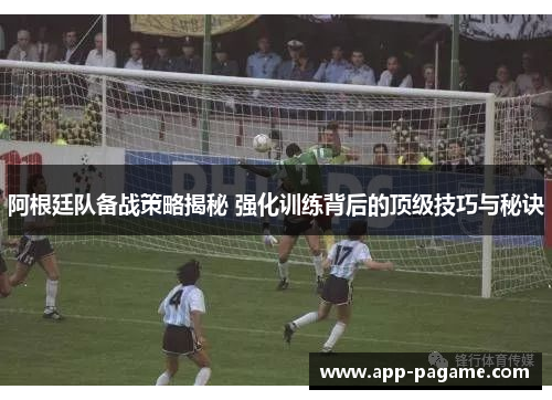 阿根廷队备战策略揭秘 强化训练背后的顶级技巧与秘诀