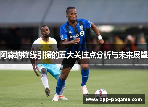 阿森纳锋线引援的五大关注点分析与未来展望