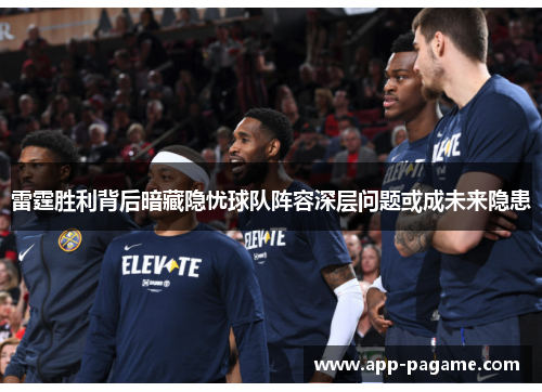 雷霆胜利背后暗藏隐忧球队阵容深层问题或成未来隐患