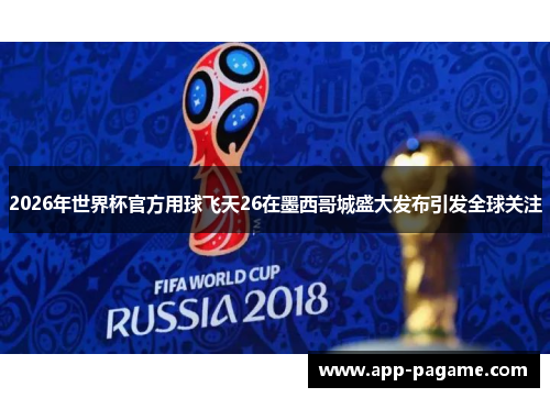 2026年世界杯官方用球飞天26在墨西哥城盛大发布引发全球关注 2026年世界杯官方用球飞天26在墨西哥城盛大发布引发全球关注
