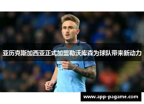 亚历克斯加西亚正式加盟勒沃库森为球队带来新动力 亚历克斯加西亚正式加盟勒沃库森为球队带来新动力