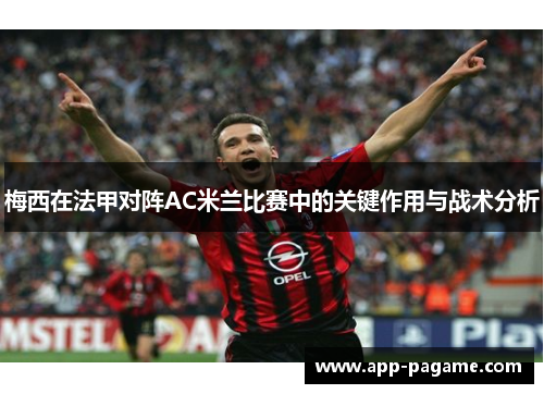 梅西在法甲对阵AC米兰比赛中的关键作用与战术分析 梅西在法甲对阵AC米兰比赛中的关键作用与战术分析