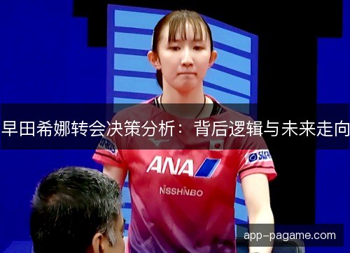 早田希娜转会决策分析：背后逻辑与未来走向
